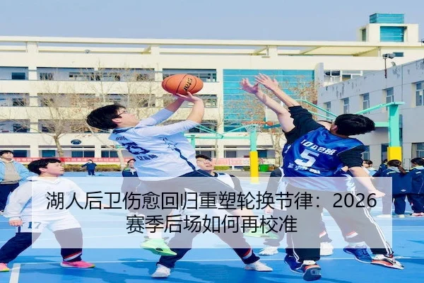 湖人后卫伤愈回归重塑轮换节律：2026赛季后场如何再校准